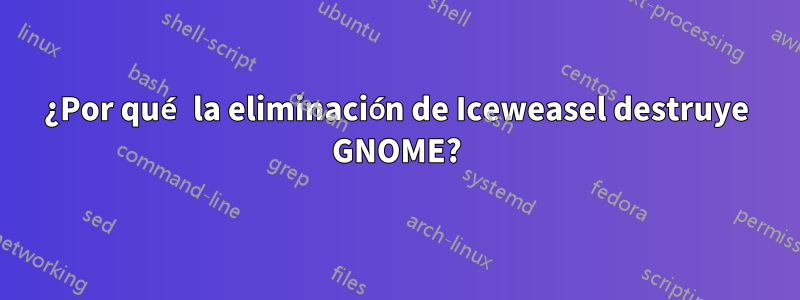 ¿Por qué la eliminación de Iceweasel destruye GNOME?