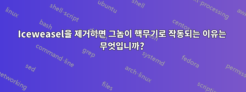 Iceweasel을 제거하면 그놈이 핵무기로 작동되는 이유는 무엇입니까?