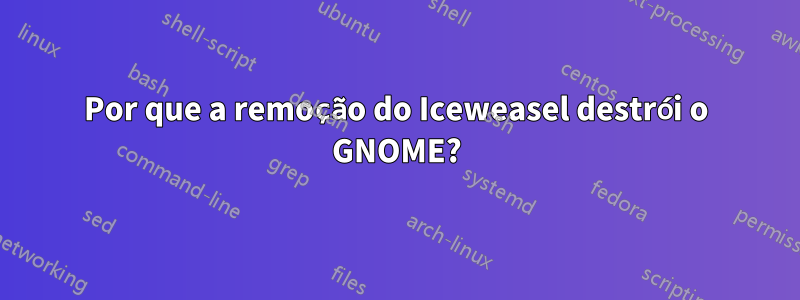 Por que a remoção do Iceweasel destrói o GNOME?