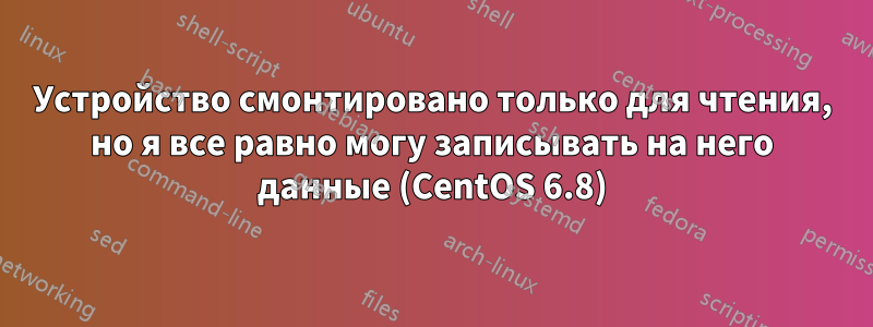 Устройство смонтировано только для чтения, но я все равно могу записывать на него данные (CentOS 6.8)