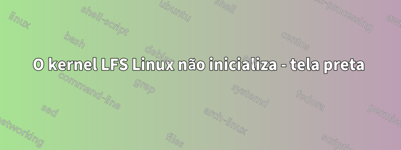 O kernel LFS Linux não inicializa - tela preta