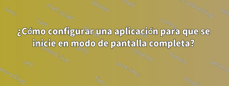¿Cómo configurar una aplicación para que se inicie en modo de pantalla completa?