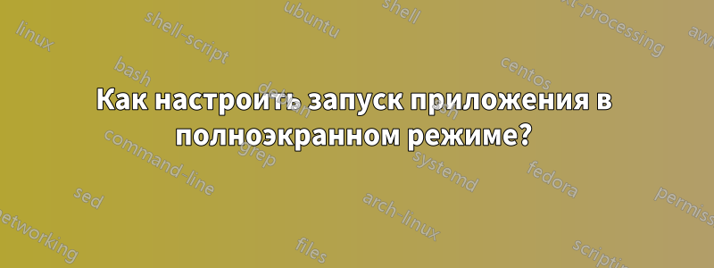 Как настроить запуск приложения в полноэкранном режиме?