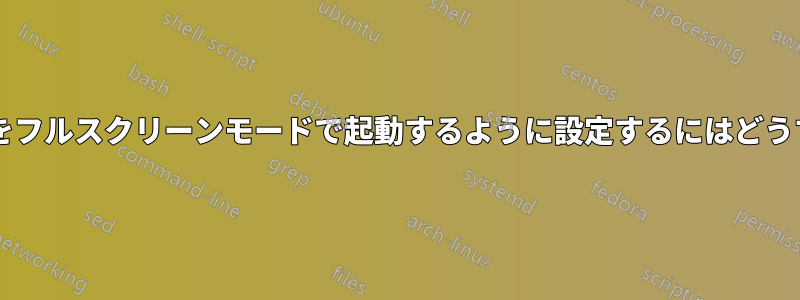 アプリケーションをフルスクリーンモードで起動するように設定するにはどうすればよいですか?