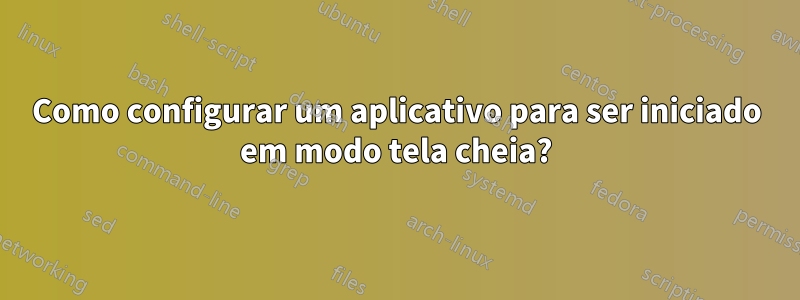 Como configurar um aplicativo para ser iniciado em modo tela cheia?