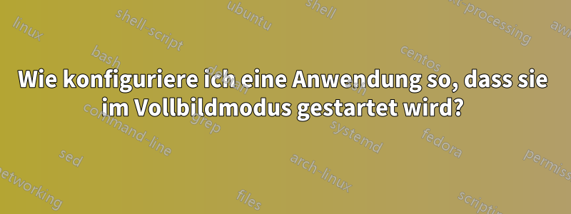 Wie konfiguriere ich eine Anwendung so, dass sie im Vollbildmodus gestartet wird?