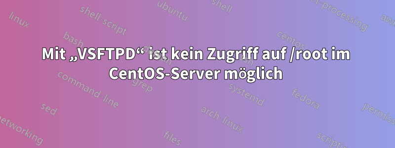 Mit „VSFTPD“ ist kein Zugriff auf /root im CentOS-Server möglich