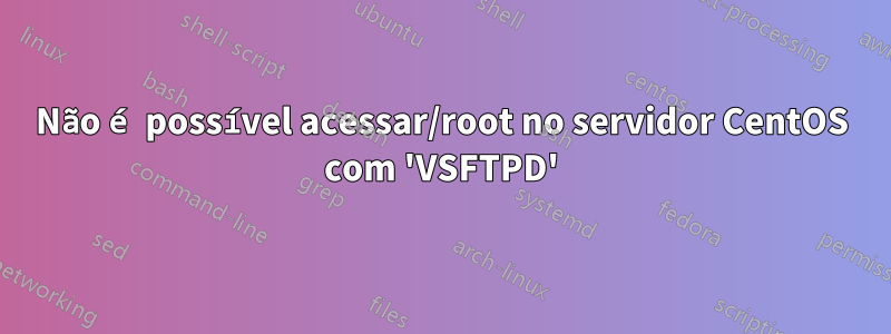 Não é possível acessar/root no servidor CentOS com 'VSFTPD'