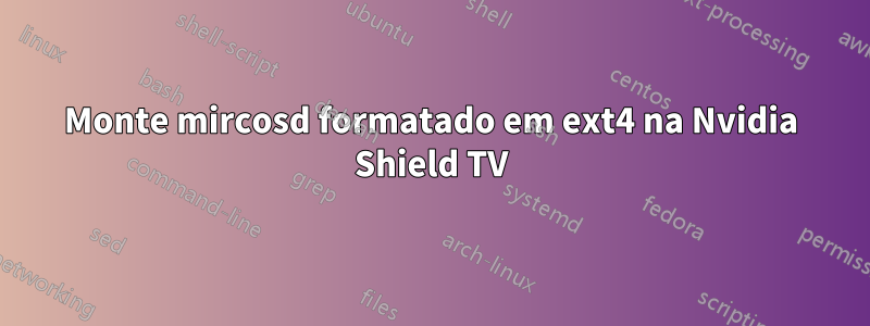 Monte mircosd formatado em ext4 na Nvidia Shield TV