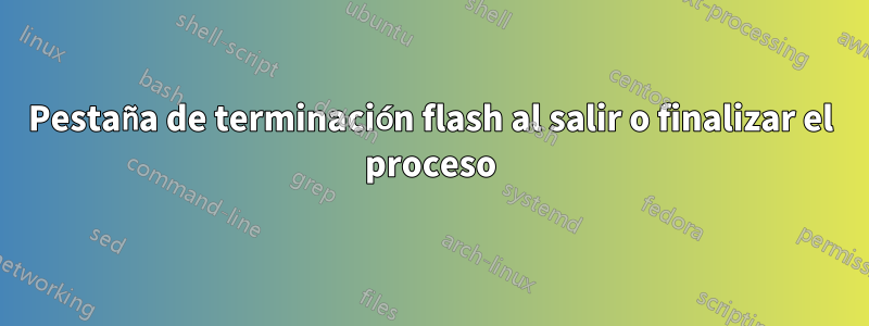 Pestaña de terminación flash al salir o finalizar el proceso