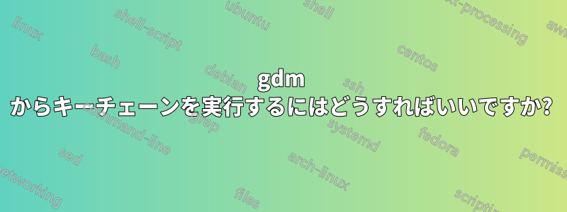 gdm からキーチェーンを実行するにはどうすればいいですか?