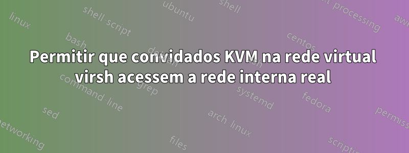 Permitir que convidados KVM na rede virtual virsh acessem a rede interna real