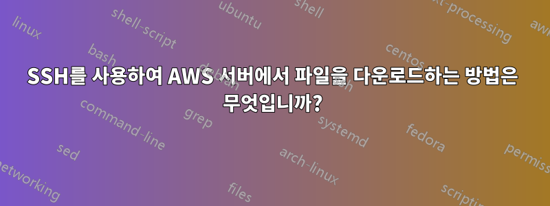 SSH를 사용하여 AWS 서버에서 파일을 다운로드하는 방법은 무엇입니까?