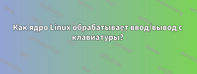 Как ядро ​​Linux обрабатывает ввод/вывод с клавиатуры?