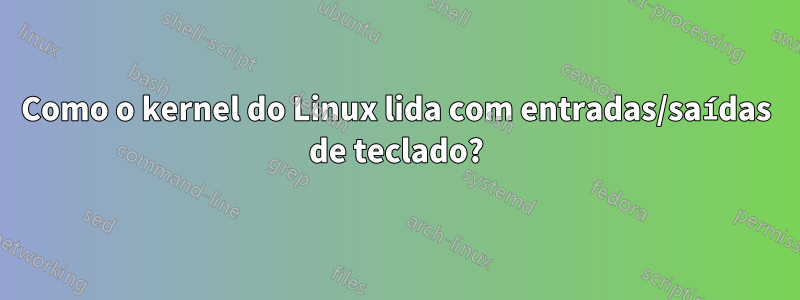 Como o kernel do Linux lida com entradas/saídas de teclado?