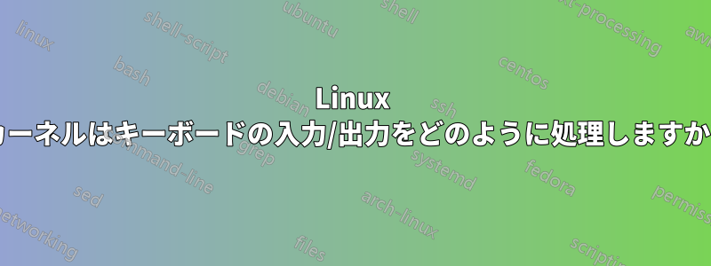 Linux カーネルはキーボードの入力/出力をどのように処理しますか?