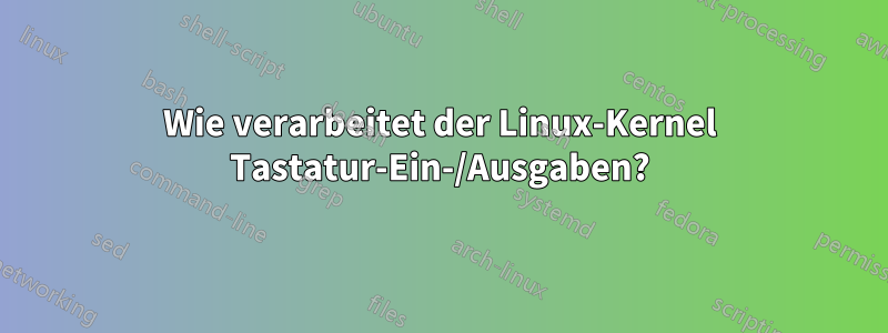 Wie verarbeitet der Linux-Kernel Tastatur-Ein-/Ausgaben?