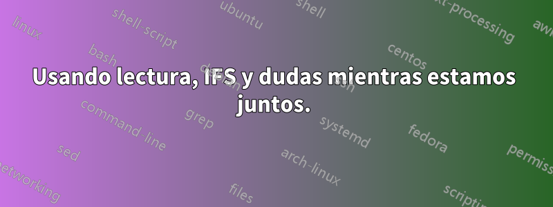 Usando lectura, IFS y dudas mientras estamos juntos.