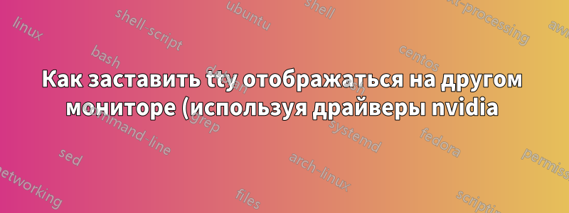 Как заставить tty отображаться на другом мониторе (используя драйверы nvidia)