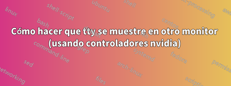 Cómo hacer que tty se muestre en otro monitor (usando controladores nvidia)