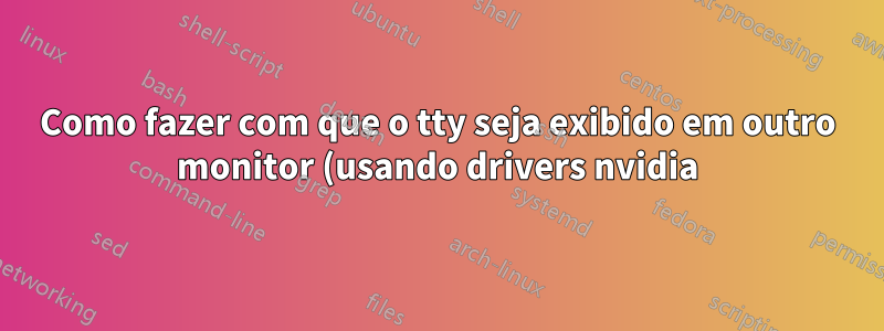 Como fazer com que o tty seja exibido em outro monitor (usando drivers nvidia)