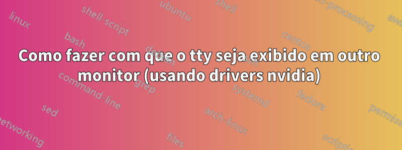 Como fazer com que o tty seja exibido em outro monitor (usando drivers nvidia)