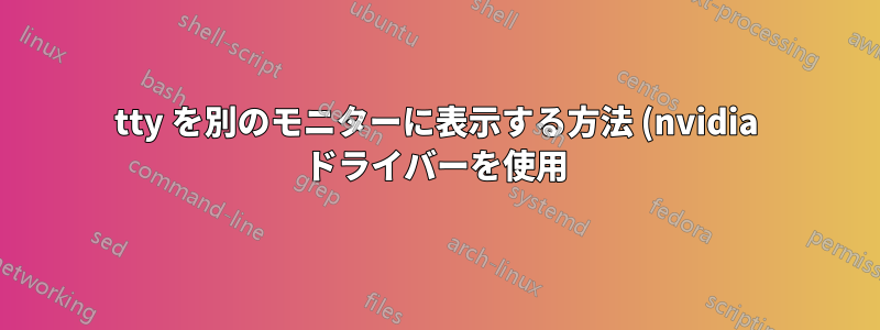 tty を別のモニターに表示する方法 (nvidia ドライバーを使用)