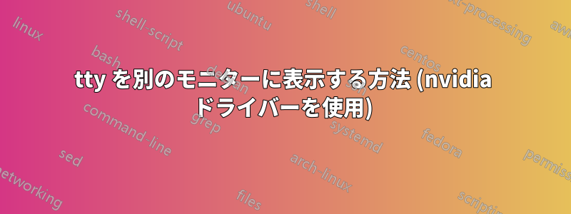 tty を別のモニターに表示する方法 (nvidia ドライバーを使用)