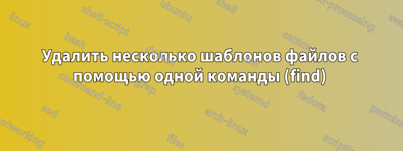 Удалить несколько шаблонов файлов с помощью одной команды (find)