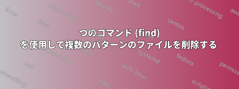 1 つのコマンド (find) を使用して複数のパターンのファイルを削除する