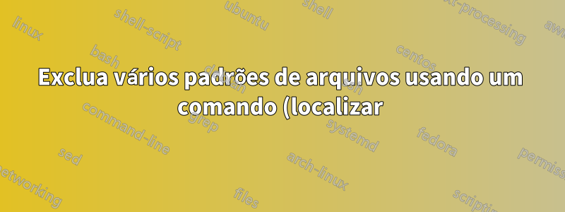 Exclua vários padrões de arquivos usando um comando (localizar)