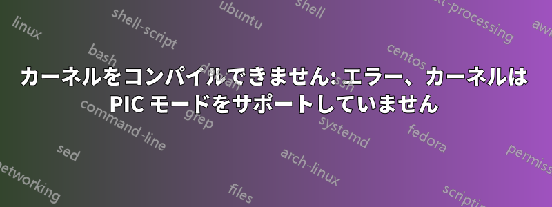 カーネルをコンパイルできません: エラー、カーネルは PIC モードをサポートしていません