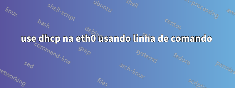 use dhcp na eth0 usando linha de comando