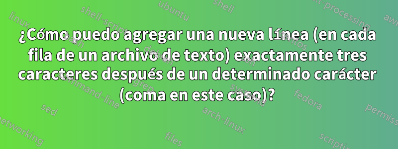 ¿Cómo puedo agregar una nueva línea (en cada fila de un archivo de texto) exactamente tres caracteres después de un determinado carácter (coma en este caso)?