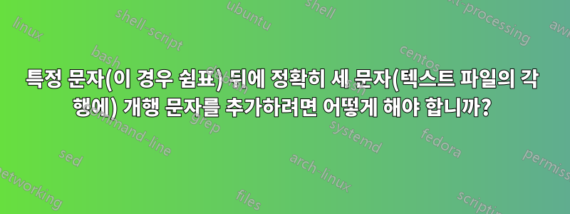 특정 문자(이 경우 쉼표) 뒤에 정확히 세 문자(텍스트 파일의 각 행에) 개행 문자를 추가하려면 어떻게 해야 합니까?