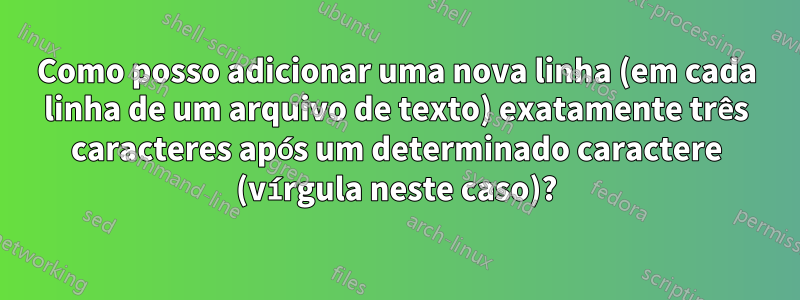 Como posso adicionar uma nova linha (em cada linha de um arquivo de texto) exatamente três caracteres após um determinado caractere (vírgula neste caso)?