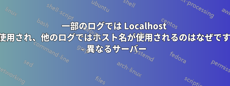 一部のログでは Localhost が使用され、他のログではホスト名が使用されるのはなぜですか - 異なるサーバー