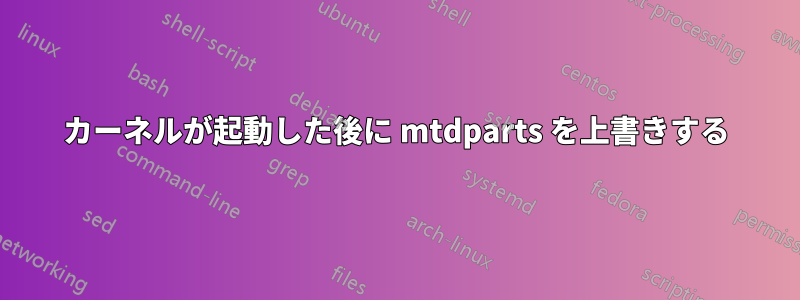 カーネルが起動した後に mtdparts を上書きする