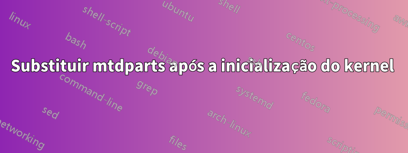 Substituir mtdparts após a inicialização do kernel
