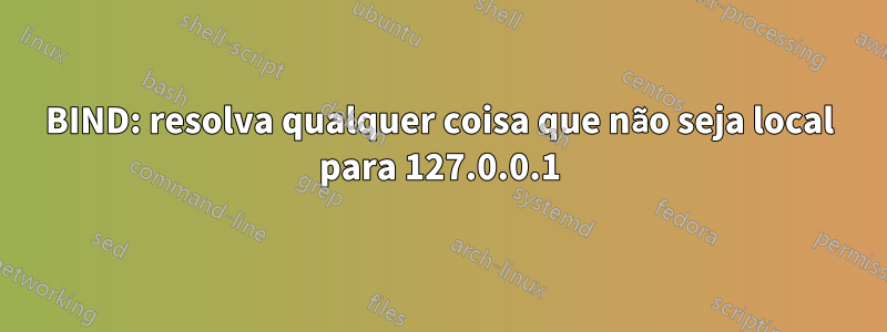 BIND: resolva qualquer coisa que não seja local para 127.0.0.1