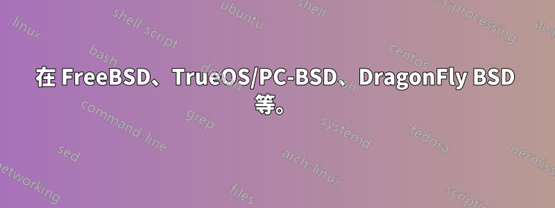 在 FreeBSD、TrueOS/PC-BSD、DragonFly BSD 等。