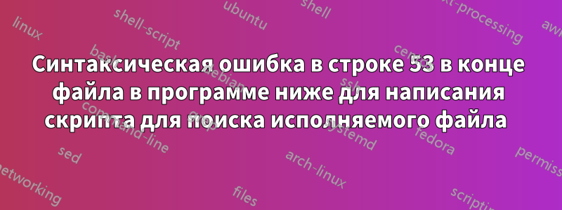 Синтаксическая ошибка в строке 53 в конце файла в программе ниже для написания скрипта для поиска исполняемого файла 