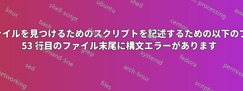 実行可能ファイルを見つけるためのスクリプトを記述するための以下のプログラムの 53 行目のファイル末尾に構文エラーがあります 