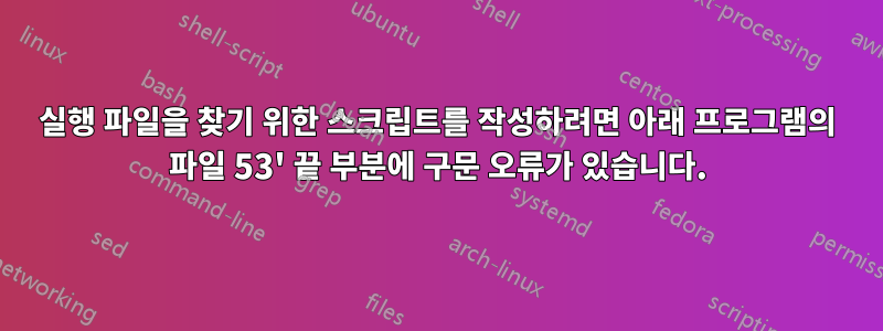 실행 파일을 찾기 위한 스크립트를 작성하려면 아래 프로그램의 파일 53' 끝 부분에 구문 오류가 있습니다.