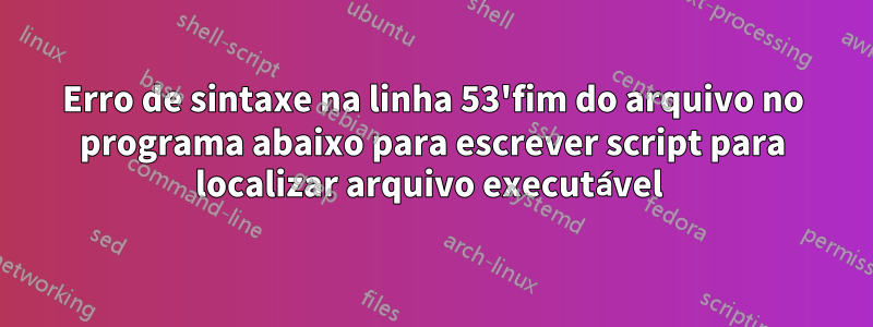 Erro de sintaxe na linha 53'fim do arquivo no programa abaixo para escrever script para localizar arquivo executável 