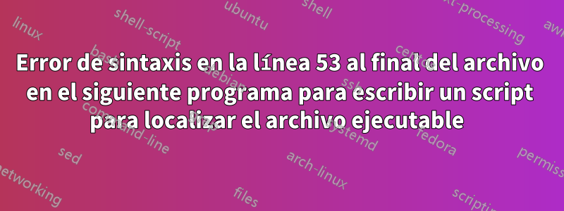 Error de sintaxis en la línea 53 al final del archivo en el siguiente programa para escribir un script para localizar el archivo ejecutable 