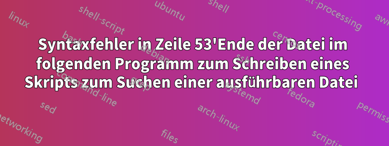 Syntaxfehler in Zeile 53'Ende der Datei im folgenden Programm zum Schreiben eines Skripts zum Suchen einer ausführbaren Datei 