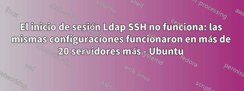 El inicio de sesión Ldap SSH no funciona: las mismas configuraciones funcionaron en más de 20 servidores más - Ubuntu