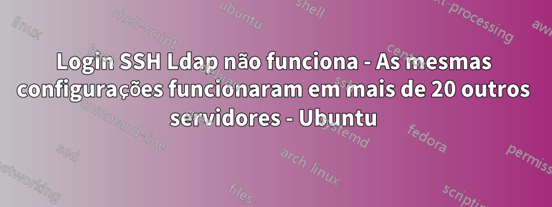 Login SSH Ldap não funciona - As mesmas configurações funcionaram em mais de 20 outros servidores - Ubuntu