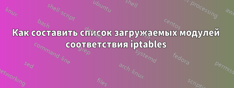 Как составить список загружаемых модулей соответствия iptables